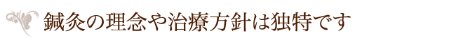 鍼灸の理念や治療方針は独特です