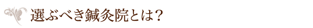 選ぶべき鍼灸院とは？