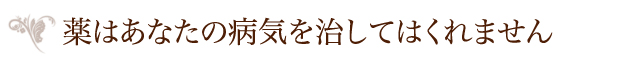 薬はあなたの病気を治してはくれません